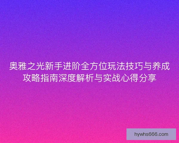 奥雅之光新手进阶全方位玩法技巧与养成攻略指南深度解析与实战心得分享