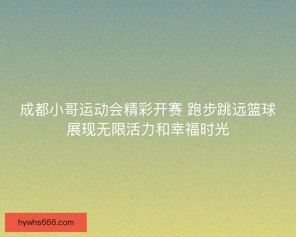 成都小哥运动会精彩开赛 跑步跳远篮球展现无限活力和幸福时光