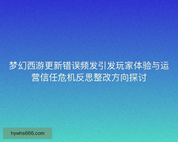 梦幻西游更新错误频发引发玩家体验与运营信任危机反思整改方向探讨