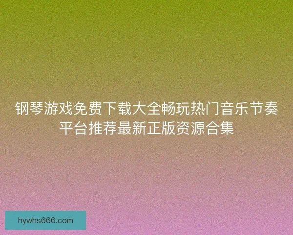 钢琴游戏免费下载大全畅玩热门音乐节奏平台推荐最新正版资源合集