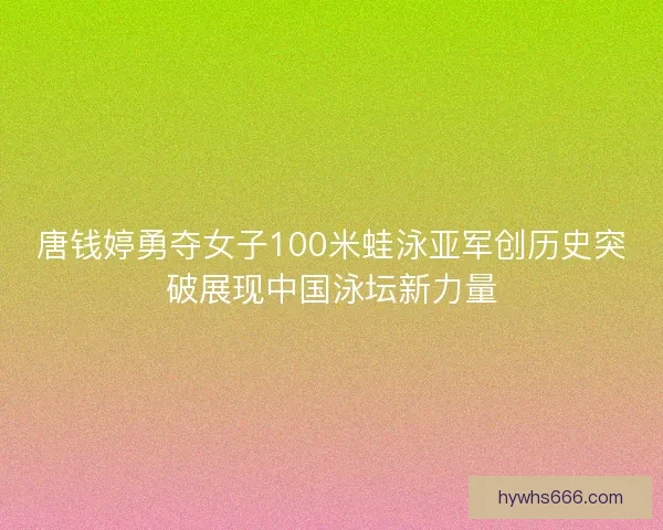唐钱婷勇夺女子100米蛙泳亚军创历史突破展现中国泳坛新力量