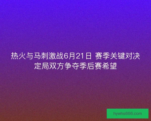 热火与马刺激战6月21日 赛季关键对决定局双方争夺季后赛希望