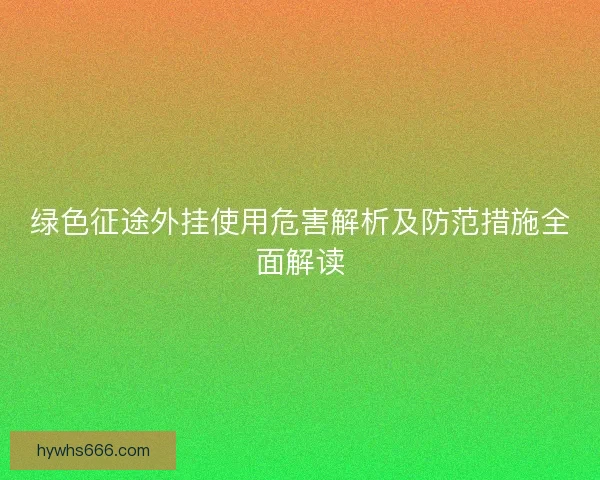 绿色征途外挂使用危害解析及防范措施全面解读