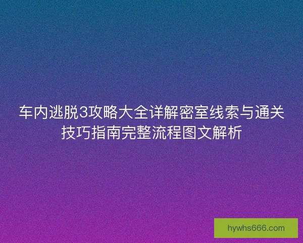车内逃脱3攻略大全详解密室线索与通关技巧指南完整流程图文解析