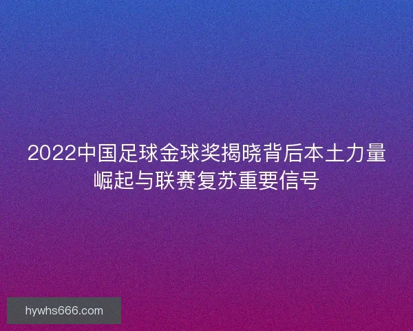 2022中国足球金球奖揭晓背后本土力量崛起与联赛复苏重要信号