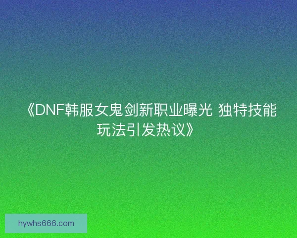 《DNF韩服女鬼剑新职业曝光 独特技能玩法引发热议》