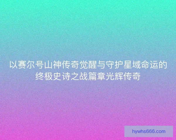 以赛尔号山神传奇觉醒与守护星域命运的终极史诗之战篇章光辉传奇