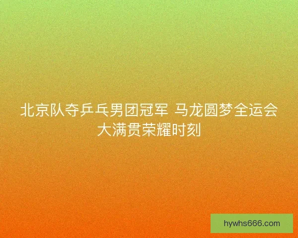北京队夺乒乓男团冠军 马龙圆梦全运会大满贯荣耀时刻