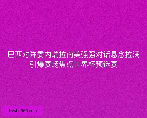 巴西对阵委内瑞拉南美强强对话悬念拉满引爆赛场焦点世界杯预选赛