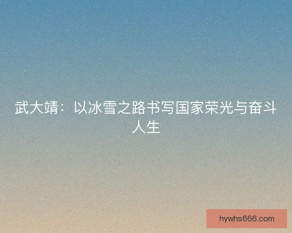 武大靖：以冰雪之路书写国家荣光与奋斗人生