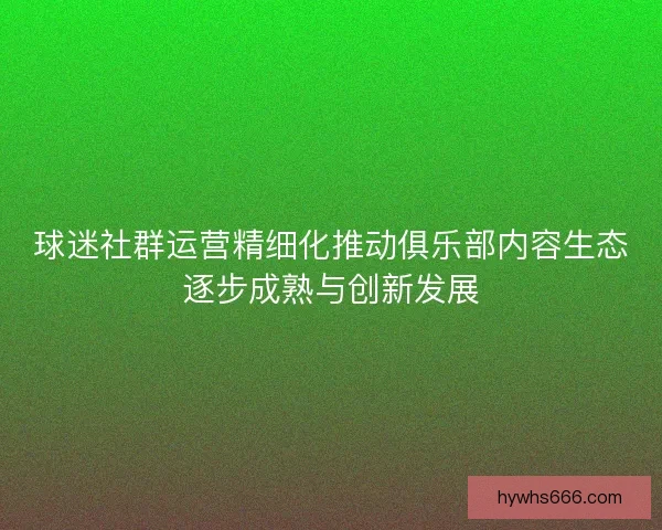 球迷社群运营精细化推动俱乐部内容生态逐步成熟与创新发展