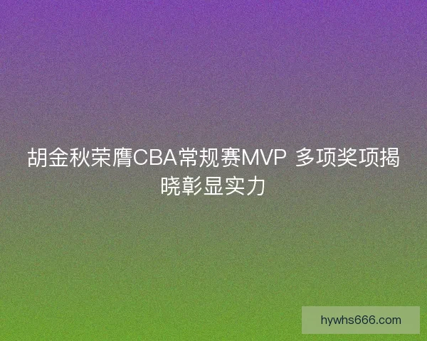 胡金秋荣膺CBA常规赛MVP 多项奖项揭晓彰显实力
