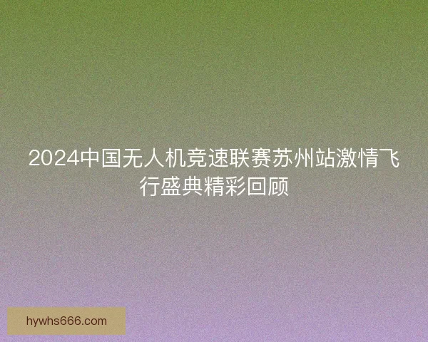 2024中国无人机竞速联赛苏州站激情飞行盛典精彩回顾