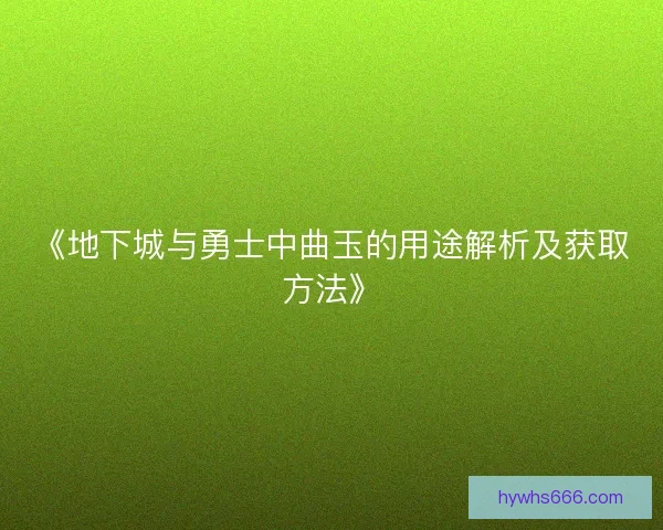 《地下城与勇士中曲玉的用途解析及获取方法》
