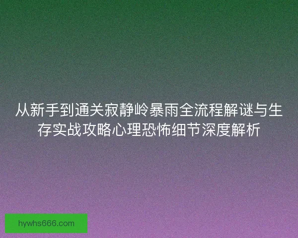 从新手到通关寂静岭暴雨全流程解谜与生存实战攻略心理恐怖细节深度解析