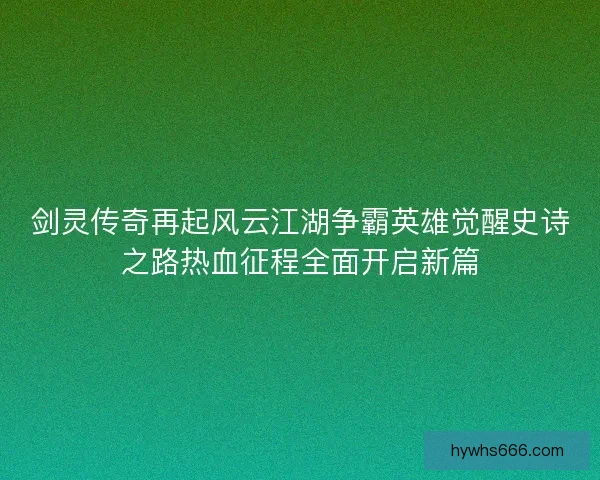 剑灵传奇再起风云江湖争霸英雄觉醒史诗之路热血征程全面开启新篇