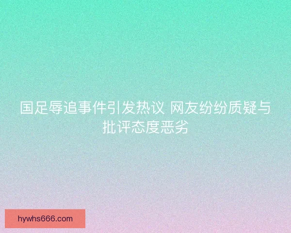 国足辱追事件引发热议 网友纷纷质疑与批评态度恶劣