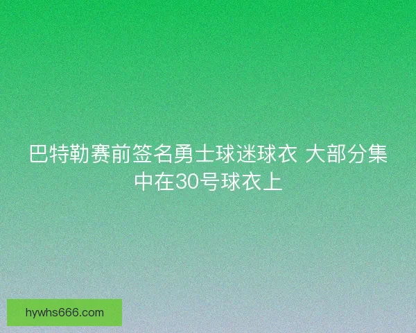 巴特勒赛前签名勇士球迷球衣 大部分集中在30号球衣上