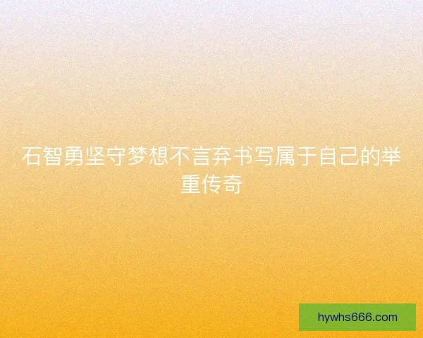 石智勇坚守梦想不言弃书写属于自己的举重传奇