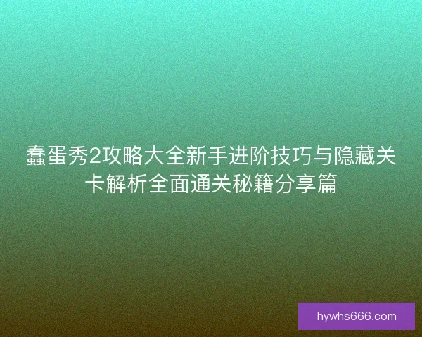 蠢蛋秀2攻略大全新手进阶技巧与隐藏关卡解析全面通关秘籍分享篇