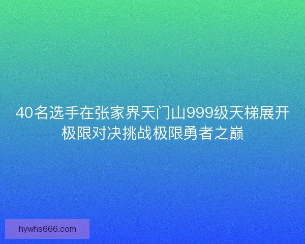 40名选手在张家界天门山999级天梯展开极限对决挑战极限勇者之巅 40名选手在张家界天门山999级天梯展开极限对决挑战极限勇者之巅