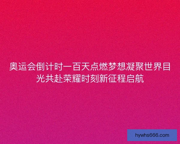 奥运会倒计时一百天点燃梦想凝聚世界目光共赴荣耀时刻新征程启航