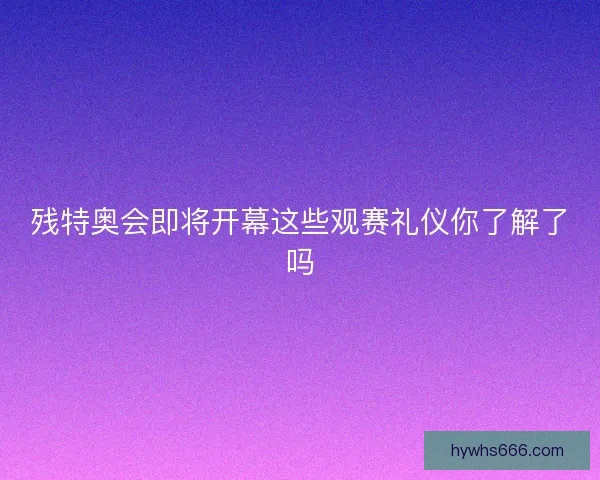 残特奥会即将开幕这些观赛礼仪你了解了吗