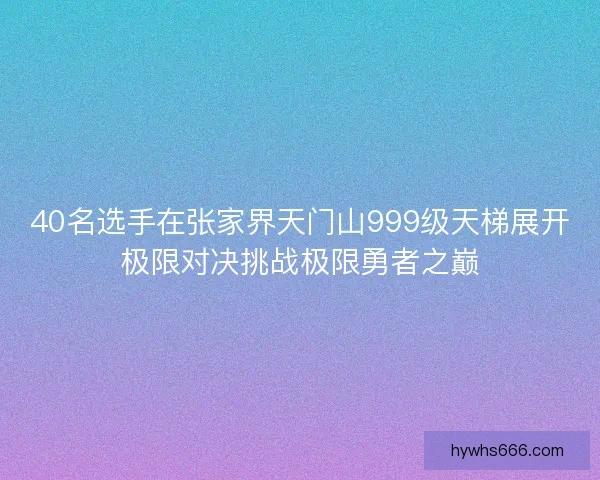 40名选手在张家界天门山999级天梯展开极限对决挑战极限勇者之巅