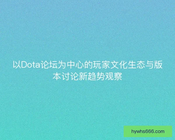 以Dota论坛为中心的玩家文化生态与版本讨论新趋势观察