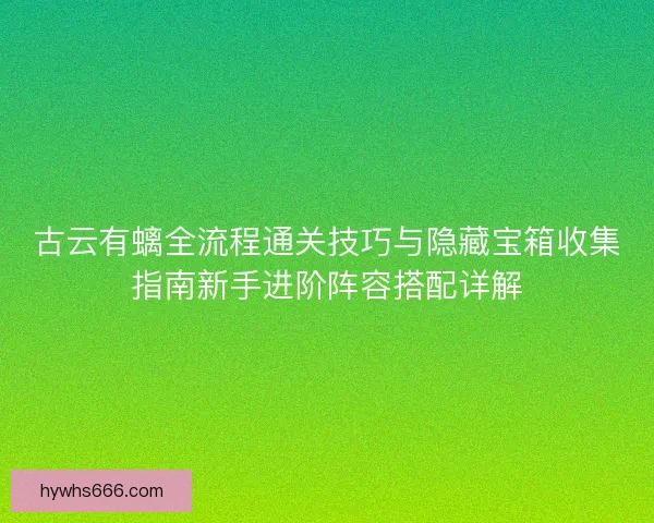 古云有螭全流程通关技巧与隐藏宝箱收集指南新手进阶阵容搭配详解