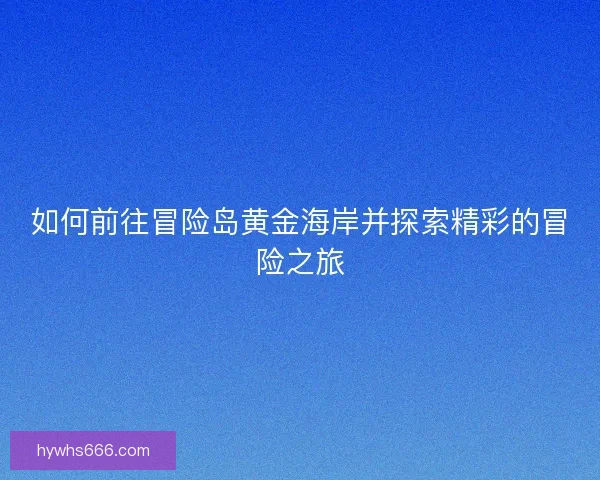 如何前往冒险岛黄金海岸并探索精彩的冒险之旅