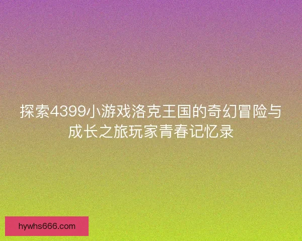 探索4399小游戏洛克王国的奇幻冒险与成长之旅玩家青春记忆录