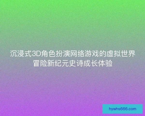 沉浸式3D角色扮演网络游戏的虚拟世界冒险新纪元史诗成长体验