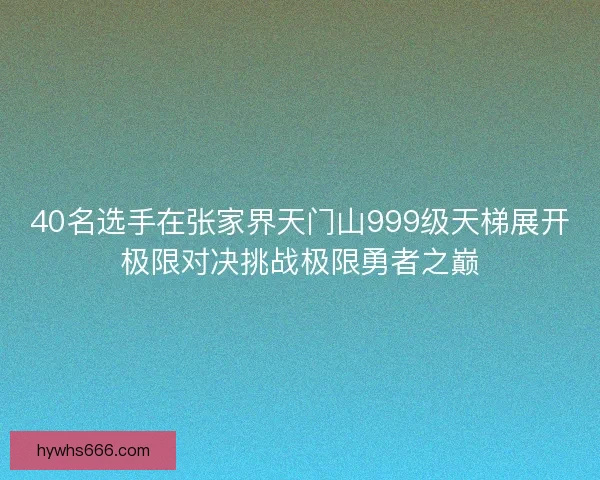 40名选手在张家界天门山999级天梯展开极限对决挑战极限勇者之巅