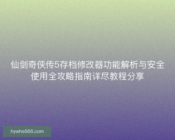 仙剑奇侠传5存档修改器功能解析与安全使用全攻略指南详尽教程分享