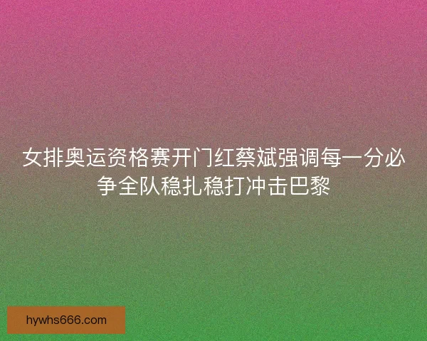 女排奥运资格赛开门红蔡斌强调每一分必争全队稳扎稳打冲击巴黎