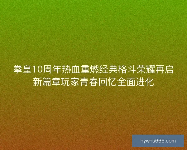 拳皇10周年热血重燃经典格斗荣耀再启新篇章玩家青春回忆全面进化