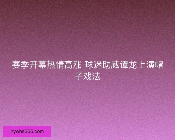 赛季开幕热情高涨 球迷助威谭龙上演帽子戏法