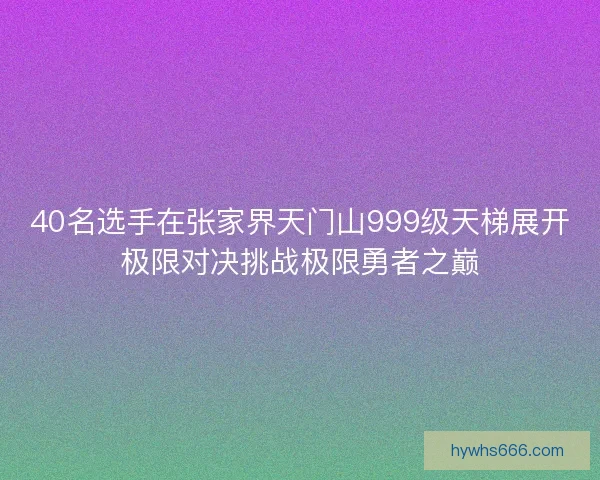 40名选手在张家界天门山999级天梯展开极限对决挑战极限勇者之巅