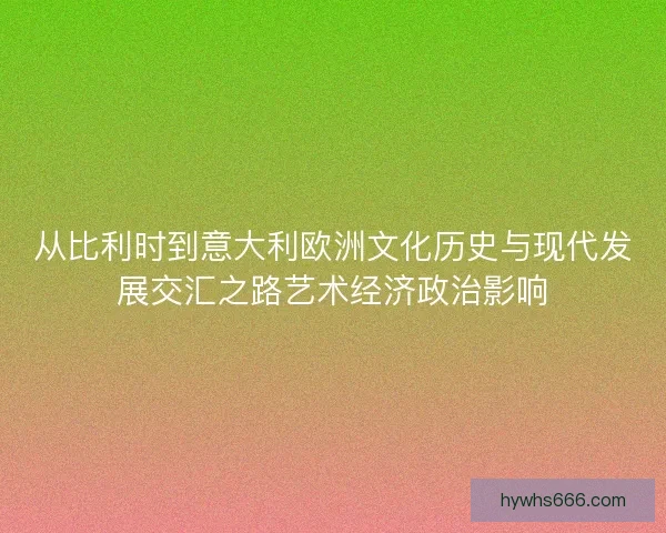 从比利时到意大利欧洲文化历史与现代发展交汇之路艺术经济政治影响