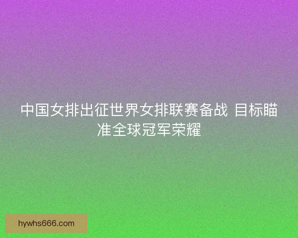 中国女排出征世界女排联赛备战 目标瞄准全球冠军荣耀
