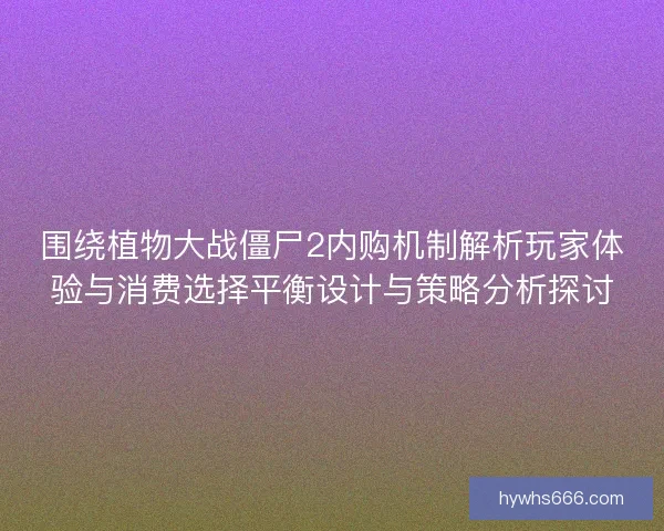 围绕植物大战僵尸2内购机制解析玩家体验与消费选择平衡设计与策略分析探讨
