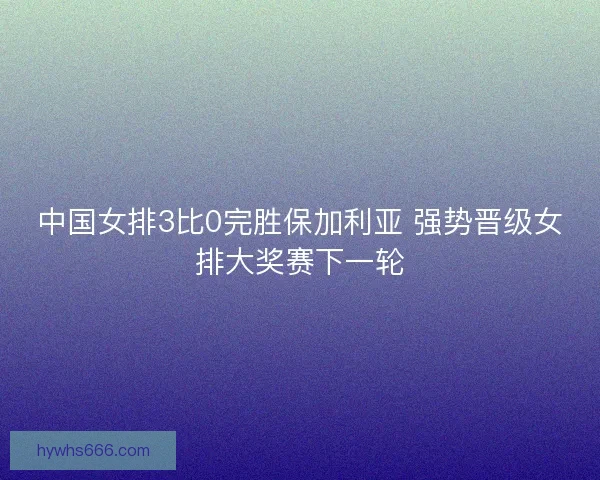 中国女排3比0完胜保加利亚 强势晋级女排大奖赛下一轮