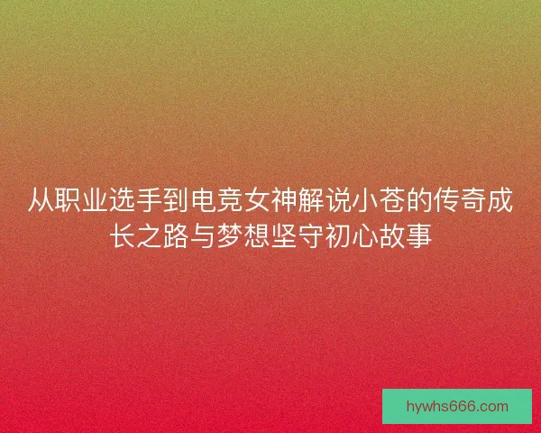 从职业选手到电竞女神解说小苍的传奇成长之路与梦想坚守初心故事